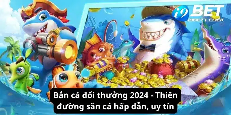 Bắn Cá Đổi Thưởng 2024 - Thiên Đường Săn Cá Hấp Dẫn