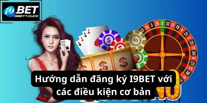 Hướng dẫn đăng ký I9BET với các điều kiện cơ bản