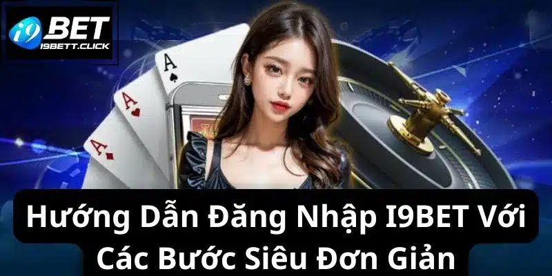 Hướng Dẫn Đăng Nhập I9BET Với Các Bước Siêu Đơn Giản