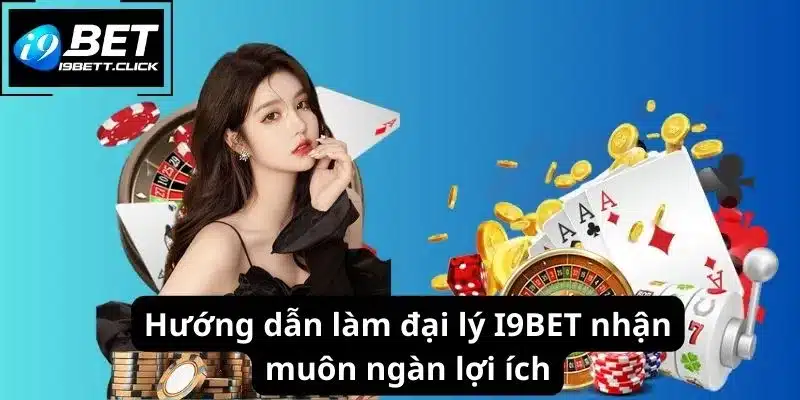 Hướng dẫn làm đại lý I9BET nhận muôn ngàn lợi ích