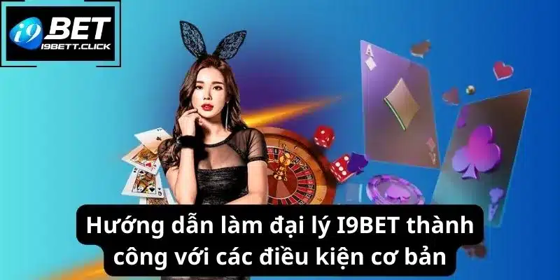 Hướng dẫn làm đại lý I9BET thành công với các điều kiện cơ bản