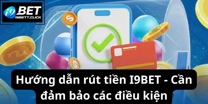 Hướng dẫn rút tiền I9BET - Cần đảm bảo các điều kiện