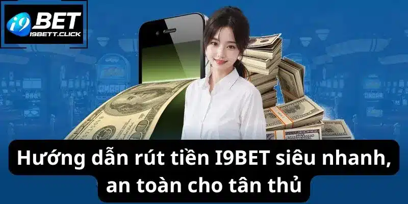 Hướng dẫn rút tiền I9BET siêu nhanh, an toàn cho tân thủ