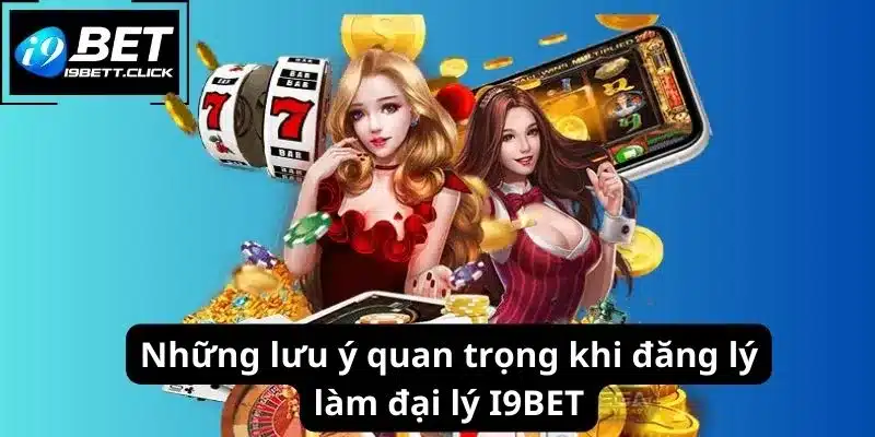 Những lưu ý quan trọng khi đăng lý làm đại lý I9BET