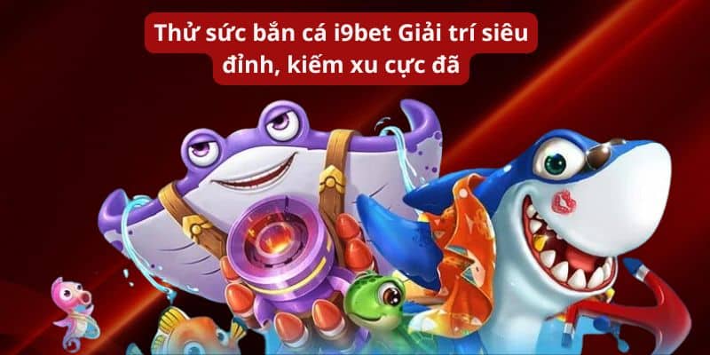 Thử sức bắn cá I9BET  Giải trí siêu đỉnh, kiếm xu cực đã