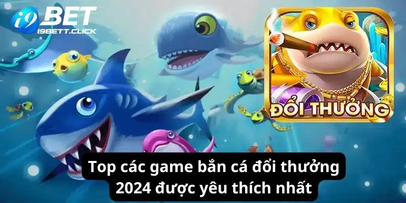 Top các game bắn cá đổi thưởng 2024 được yêu thích nhất