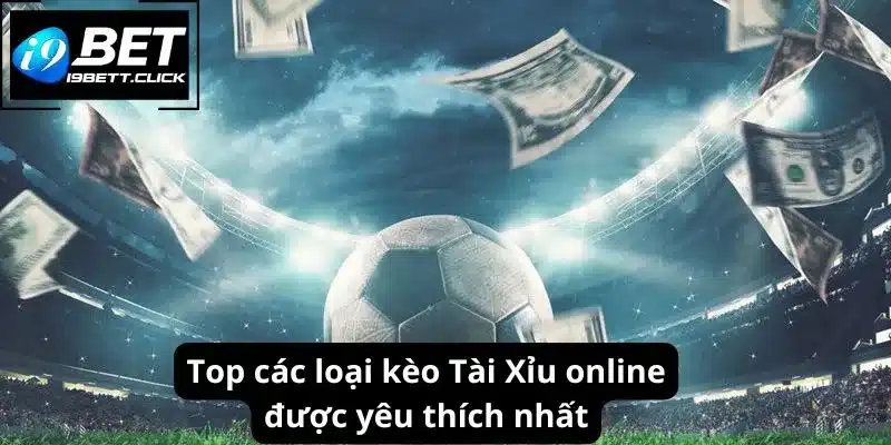 Top các loại kèo Tài Xỉu online được yêu thích nhất